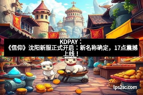 KDPAY：《信仰》沈阳新服正式开启：新名称确定，17点震撼上线！