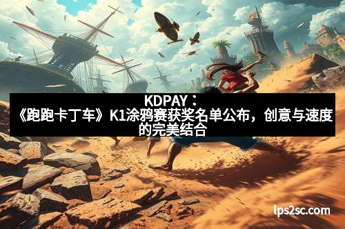 KDPAY：《跑跑卡丁车》K1涂鸦赛获奖名单公布，创意与速度的完美结合